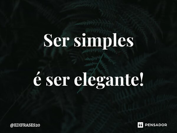 ⁠Ser simples é ser elegante!... Frase de EDIFRASES20.