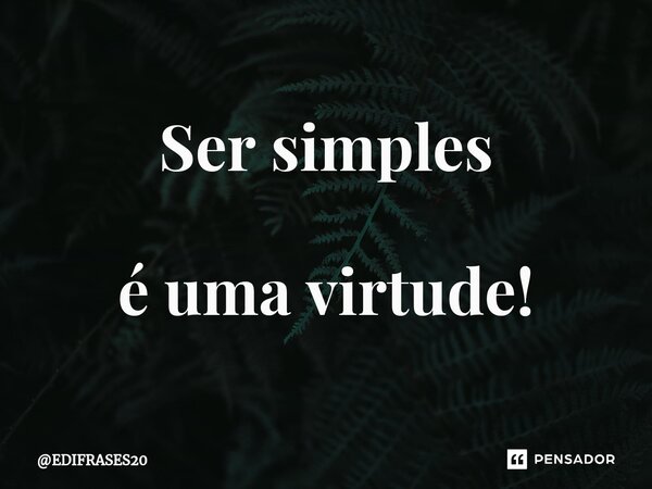 Ser simples é uma virtude!... Frase de EDIFRASES20.