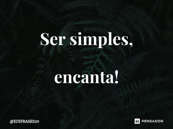 Ser simples, encanta!... Frase de EDIFRASES20.