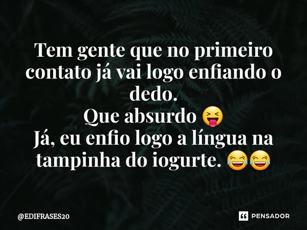 ⁠Tem gente que no primeiro contato já vai logo enfiando o dedo. Que absurdo 😝 Já, eu enfio logo a língua na tampinha do iogurte. 😂😂... Frase de EDIFRASES20.