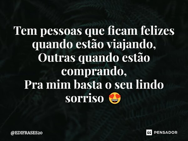 ⁠Tem pessoas que ficam felizes quando estão viajando, Outras quando estão comprando, Pra mim basta o seu lindo sorriso 😍... Frase de EDIFRASES20.