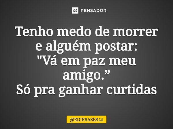 ⁠Tenho medo de morrer e alguém postar: "Vá em paz meu amigo.” Só pra ganhar curtidas... Frase de EDIFRASES20.