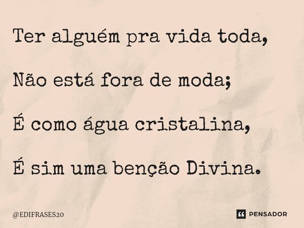 ⁠Ter alguém pra vida toda, Não está fora de moda; É como água cristalina, É sim uma benção Divina.... Frase de EDIFRASES20.