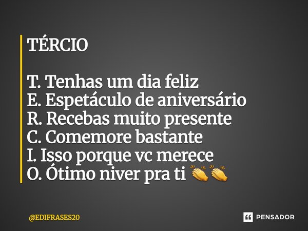 ⁠TÉRCIO T. Tenhas um dia feliz E. Espetáculo de aniversário R. Recebas muito presente C. Comemore bastante I. Isso porque vc merece O. Ótimo niver pra ti 👏👏... Frase de EDIFRASES20.