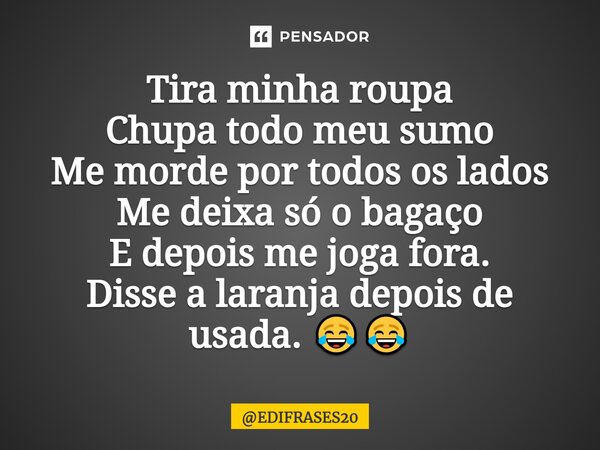 ⁠Tira minha roupa Chupa todo meu sumo Me morde por todos os lados Me deixa só o bagaço E depois me joga fora. Disse a laranja depois de usada. 😂😂... Frase de EDIFRASES20.