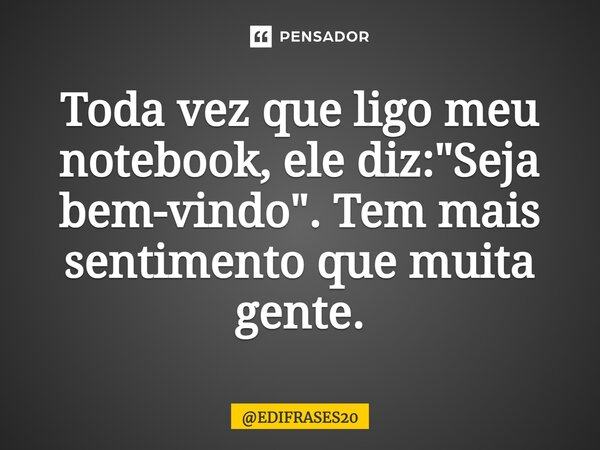 ⁠Toda vez que ligo meu notebook, ele diz: "Seja bem-vindo". Tem mais sentimento que muita gente.... Frase de EDIFRASES20.