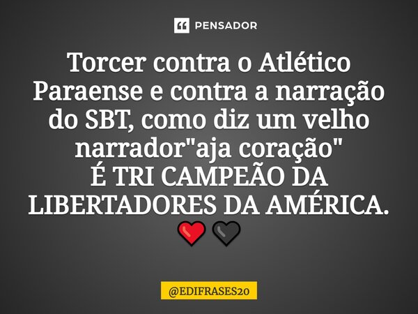 ⁠Torcer contra o Atlético Paraense e contra a narração do SBT, como diz um velho narrador "aja coração" É TRI CAMPEÃO DA LIBERTADORES DA AMÉRICA. ❤️🖤... Frase de EDIFRASES20.