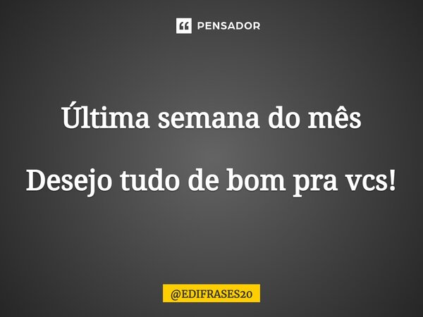 ⁠Última semana do mês Desejo tudo de bom pra vcs!... Frase de EDIFRASES20.