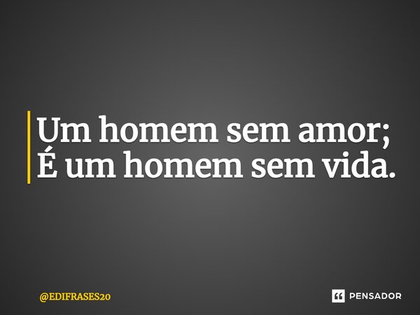 ⁠Um homem sem amor; É um homem sem vida.... Frase de EDIFRASES20.