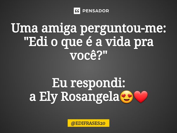 ⁠Uma amiga perguntou-me: "Edi o que é a vida pra você?" Eu respondi: a Ely Rosangela😍❤... Frase de EDIFRASES20.