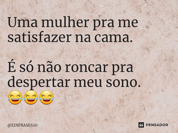 ⁠Uma mulher pra me satisfazer na cama. É só não roncar pra despertar meu sono. 😂😂😂... Frase de EDIFRASES20.