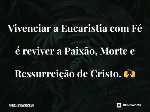 ⁠Vivenciar a Eucaristia com Fé é reviver a Paixão, Morte e Ressurreição de Cristo. 🙌... Frase de EDIFRASES20.
