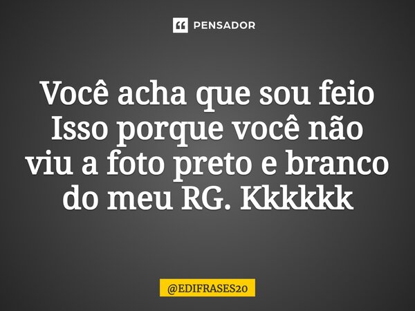 ⁠Você acha que sou feio Isso porque você não viu a foto preto e branco do meu RG. Kkkkkk... Frase de EDIFRASES20.