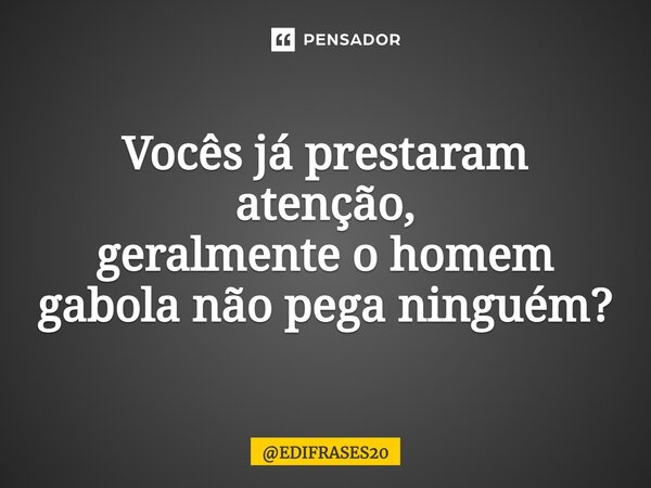 ⁠Vocês já prestaram atenção, geralmente o homem gabola não pega ninguém?... Frase de EDIFRASES20.