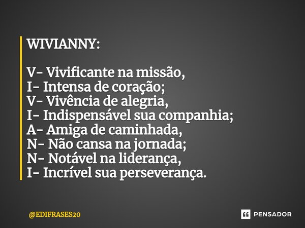 ⁠WIVIANNY: V- Vivificante na missão, I- Intensa de coração; V- Vivência de alegria, I- Indispensável sua companhia; A- Amiga de caminhada, N- Não cansa na jorna... Frase de EDIFRASES20.