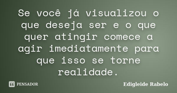 Se você já visualizou o que deseja ser e o que quer atingir comece a agir imediatamente para que isso se torne realidade.... Frase de Edigleide Rabelo.