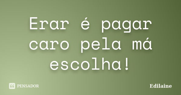 Erar é pagar caro pela má escolha!... Frase de Edilaine.