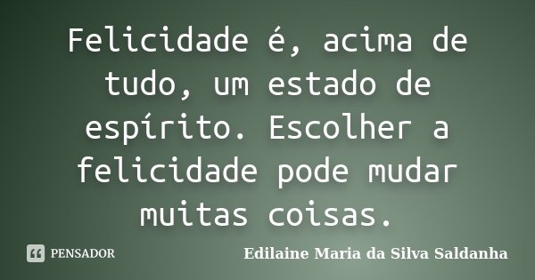 Felicidade é, acima de tudo, um estado de espírito. Escolher a felicidade pode mudar muitas coisas.... Frase de Edilaine Maria da Silva Saldanha.