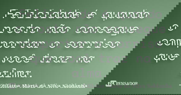Felicidade é quando o rosto não consegue comportar o sorriso que você traz na alma.... Frase de Edilaine Maria da Silva Saldanha.