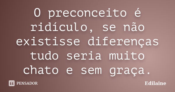 O preconceito é ridículo, se não existisse diferenças tudo seria muito chato e sem graça.... Frase de Edilaine.