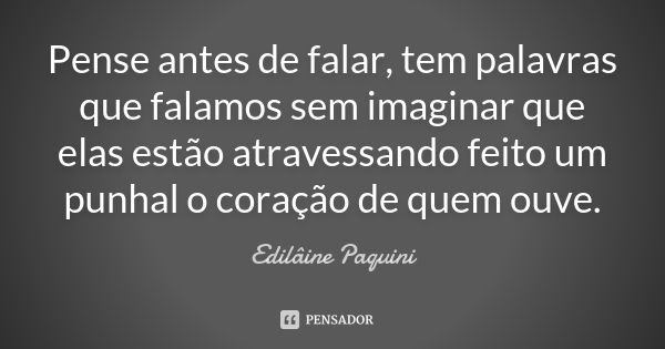 Pense antes de falar, tem palavras que falamos sem imaginar que elas estão atravessando feito um punhal o coração de quem ouve.... Frase de Edilâine Paquini.