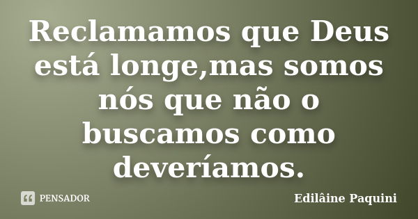 Reclamamos que Deus está longe,mas somos nós que não o buscamos como deveríamos.... Frase de Edilâine Paquini.