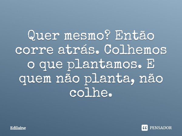 Quer mesmo? Então corre atrás. Colhemos o que plantamos. E quem não planta, não colhe.... Frase de Edilaine.