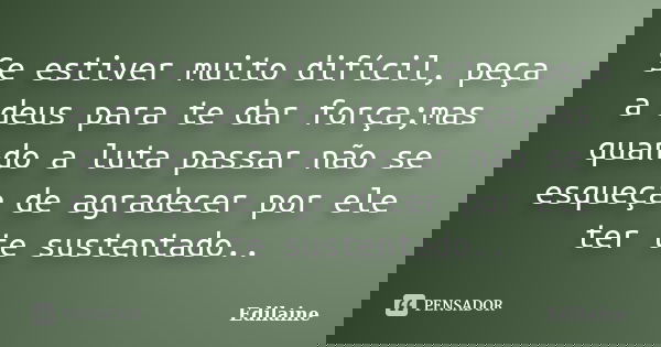 Se estiver muito difícil, peça a deus para te dar força;mas quando a luta passar não se esqueça de agradecer por ele ter te sustentado..... Frase de Edilaine.