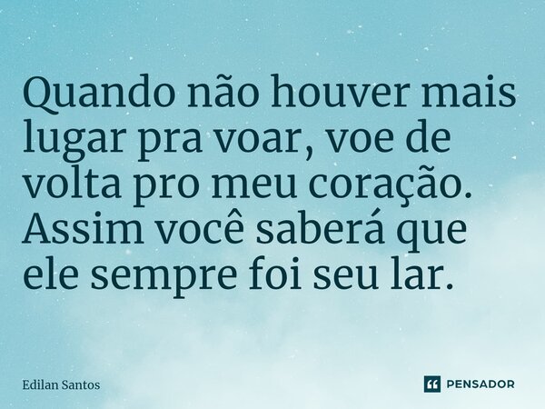 ⁠Quando não houver mais lugar pra voar, voe de volta pro meu coração. Assim você saberá que ele sempre foi seu lar.... Frase de Edilan Santos.