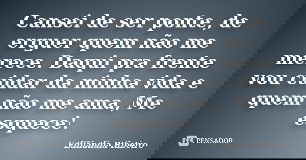 Cansei de ser ponte, de erguer quem não me merece. Daqui pra frente vou cuidar da minha vida e quem não me ama, Me esquece!... Frase de Edilândia Ribeiro.