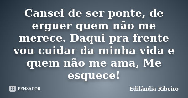 Cansei de ser ponte, de erguer quem não me merece. Daqui pra frente vou cuidar da minha vida e quem não me ama, Me esquece!... Frase de Edilândia Ribeiro.