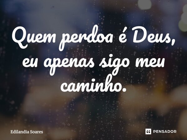 ⁠Quem perdoa é Deus, eu apenas sigo meu caminho.... Frase de Edilandia Soares.