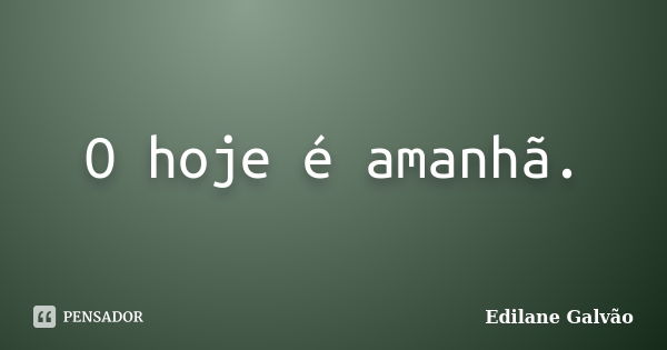 O hoje é amanhã.... Frase de Edilane Galvão.