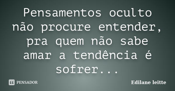 Pensamentos oculto não procure entender, pra quem não sabe amar a tendência é sofrer...... Frase de Edilane leitte.