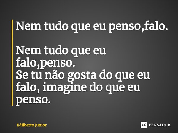 Nem tudo que eu penso,falo. Nem tudo que eu falo,penso. Se tu não gosta do que eu falo, imagine do que eu penso.... Frase de Edilberto junior.