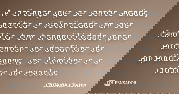A criança que se sente amada, aceita e valorizada em sua família tem tranquilidade para enfrentar os desafios da aprendizagem, os limites e a rotina da escola.... Frase de Edileide Castro.