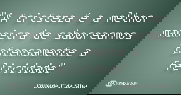 "A tristeza é a melhor maneira de saborearmos intensamente a felicidade"... Frase de Edileide T. da Silva.