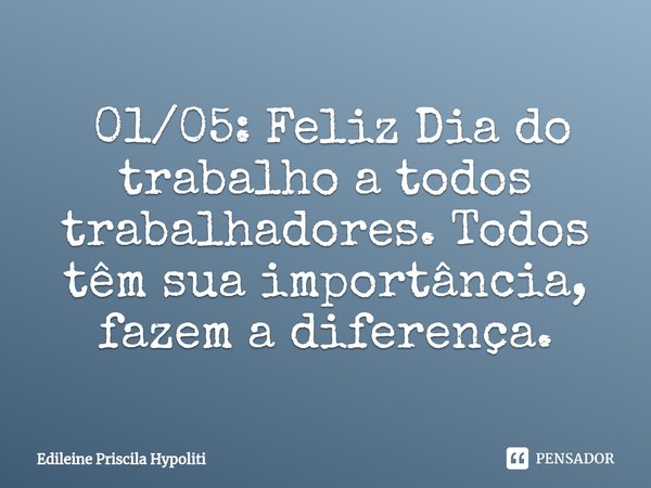 ⁠ 01/05: Feliz Dia do trabalho a todos trabalhadores. Todos têm sua importância, fazem a diferença.... Frase de Edileine Priscila Hypoliti.