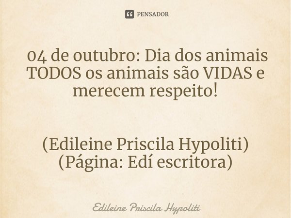 ⁠ 04 de outubro: Dia dos animais
TODOS os animais são VIDAS e merecem respeito! (Edileine Priscila Hypoliti)
(Página: Edí escritora)... Frase de Edileine Priscila Hypoliti.