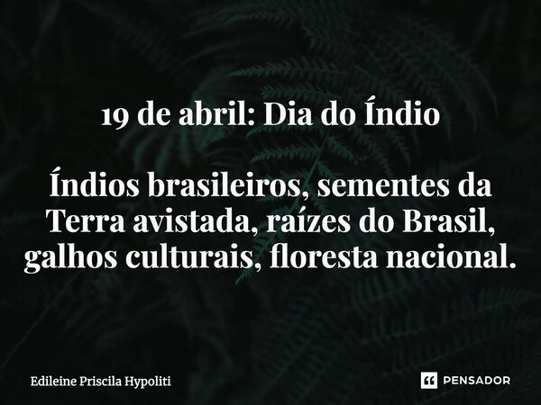 ⁠19 de abril: Dia do Índio Índios brasileiros, sementes da Terra avistada, raízes do Brasil, galhos culturais, floresta nacional. (Edileine Priscila Hypoliti)
(... Frase de Edileine Priscila Hypoliti.