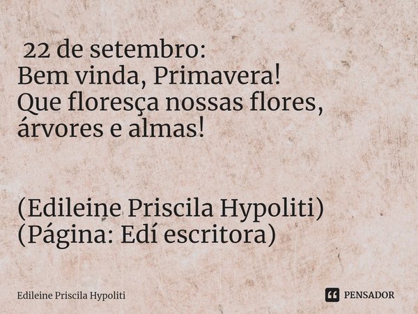 ⁠ 22 de setembro:
Bem vinda, Primavera!
Que floresça nossas flores, árvores e almas! (Edileine Priscila Hypoliti)
(Página: Edí escritora)... Frase de Edileine Priscila Hypoliti.