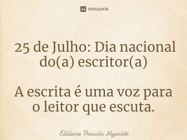 ⁠ 25 de Julho: Dia nacional do(a) escritor(a) A escrita é uma voz para o leitor que escuta.... Frase de Edileine Priscila Hypoliti.