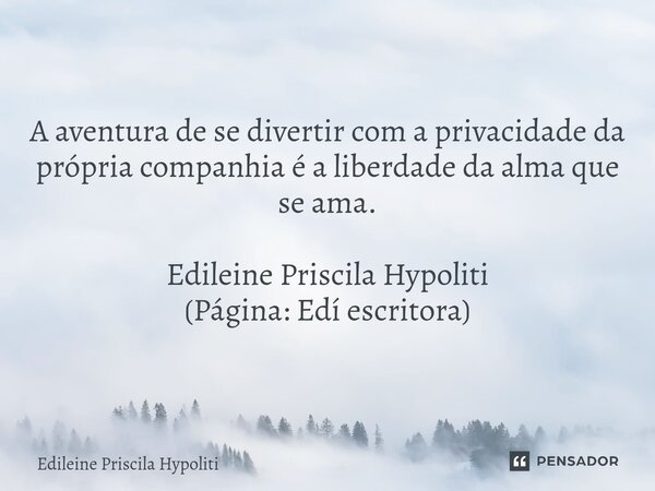 ⁠A aventura de se divertir com a privacidade da própria companhia é a liberdade da alma que se ama. Edileine Priscila Hypoliti (Página: Edí escritora)... Frase de Edileine Priscila Hypoliti.