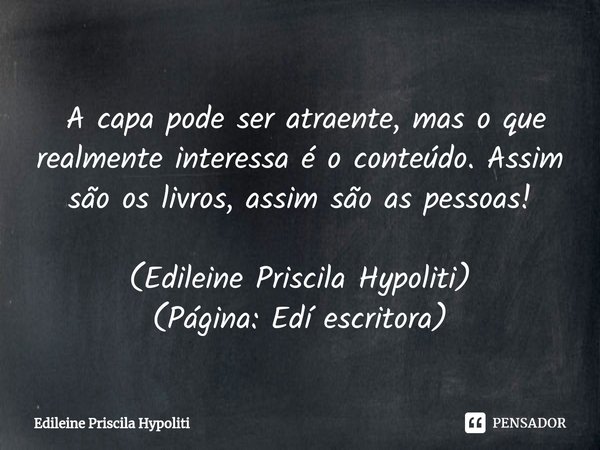 ⁠ A capa pode ser atraente, mas o que realmente interessa é o conteúdo. Assim são os livros, assim são as pessoas!... Frase de Edileine Priscila Hypoliti.