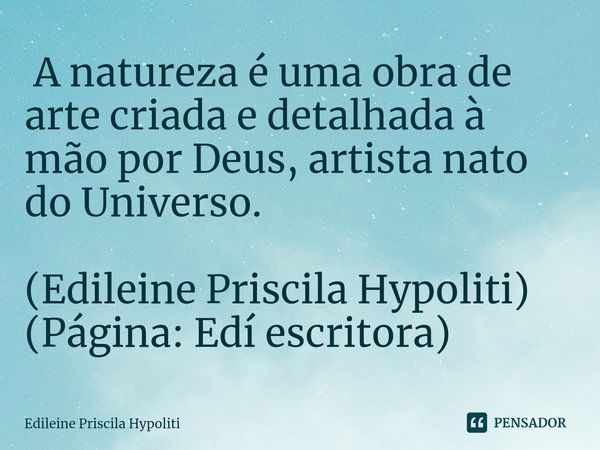 ⁠ A natureza é uma obra de arte criada e detalhada à mão por Deus, artista nato do Universo. (Edileine Priscila Hypoliti)
(Página: Edí escritora)... Frase de Edileine Priscila Hypoliti.