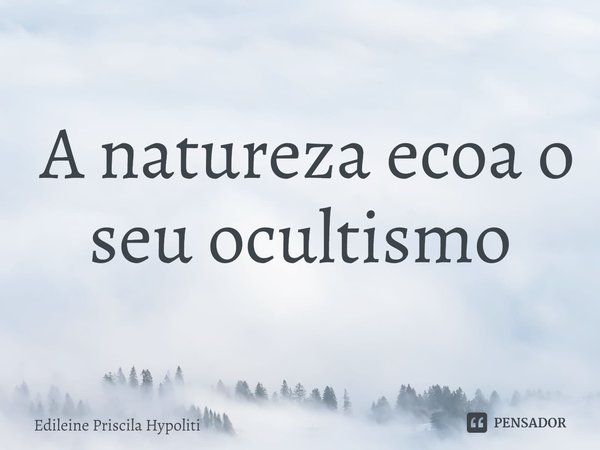 ⁠ A natureza ecoa o seu ocultismo.... Frase de Edileine Priscila Hypoliti.