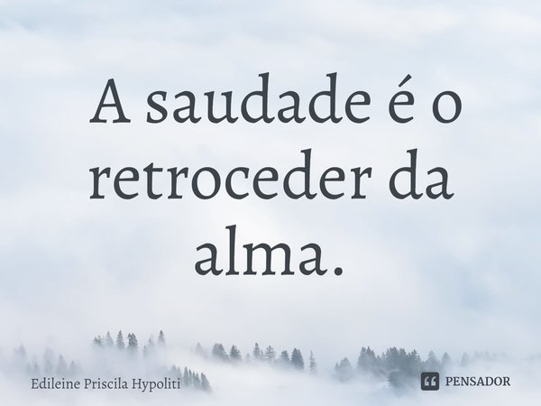 ⁠ A saudade é o retroceder da alma.... Frase de Edileine Priscila Hypoliti.