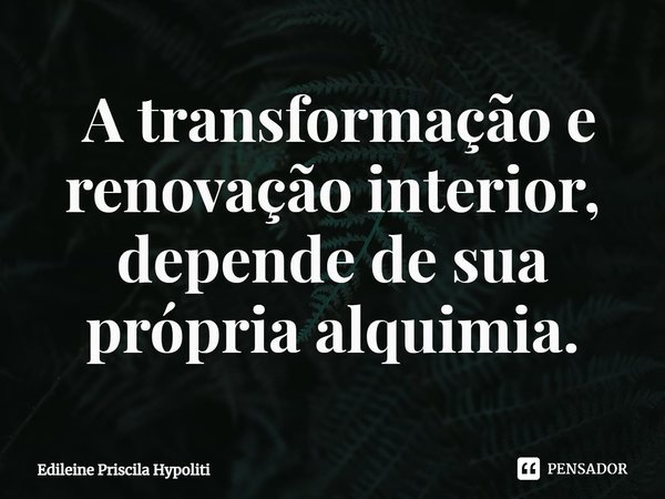 ⁠ A transformação e renovação interior, depende de sua própria alquimia.... Frase de Edileine Priscila Hypoliti.