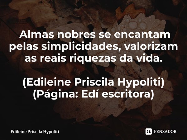 ⁠ Almas nobres se encantam pelas simplicidades, valorizam as reais riquezas da vida. (Edileine Priscila Hypoliti)
(Página: Edí escritora)... Frase de Edileine Priscila Hypoliti.