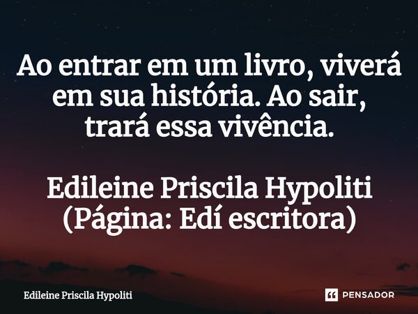 ⁠Ao entrar em um livro, viverá em sua história. Ao sair, trará essa vivência. Edileine Priscila Hypoliti (Página: Edí escritora)... Frase de Edileine Priscila Hypoliti.
